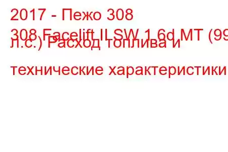 2017 - Пежо 308
308 Facelift II SW 1.6d MT (99 л.с.) Расход топлива и технические характеристики