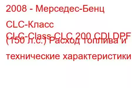 2008 - Мерседес-Бенц CLC-Класс
CLC-Class CLC 200 CDI DPF (150 л.с.) Расход топлива и технические характеристики