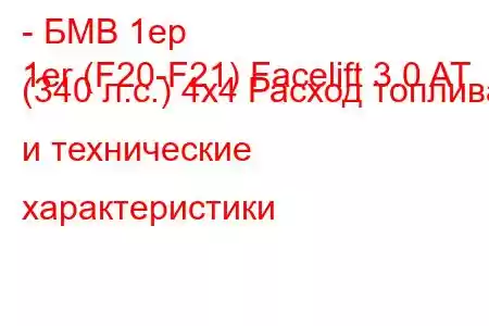 - БМВ 1ер
1er (F20-F21) Facelift 3.0 AT (340 л.с.) 4x4 Расход топлива и технические характеристики