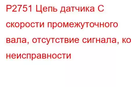 P2751 Цепь датчика C скорости промежуточного вала, отсутствие сигнала, код неисправности