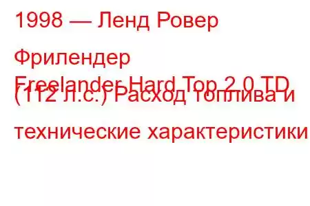 1998 — Ленд Ровер Фрилендер
Freelander Hard Top 2.0 TD (112 л.с.) Расход топлива и технические характеристики