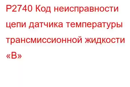 P2740 Код неисправности цепи датчика температуры трансмиссионной жидкости «B»