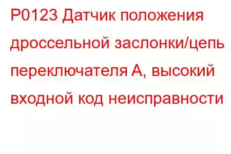 P0123 Датчик положения дроссельной заслонки/цепь переключателя A, высокий входной код неисправности