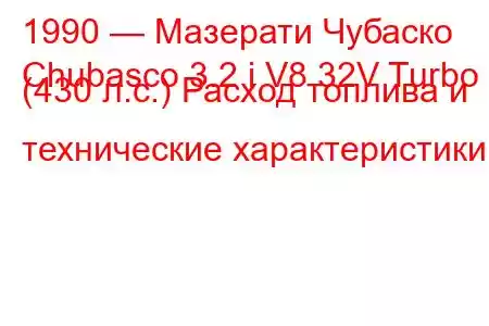 1990 — Мазерати Чубаско
Chubasco 3.2 i V8 32V Turbo (430 л.с.) Расход топлива и технические характеристики