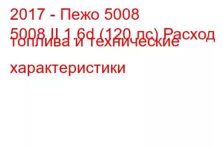 2017 - Пежо 5008
5008 II 1.6d (120 лс) Расход топлива и технические характеристики