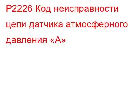 P2226 Код неисправности цепи датчика атмосферного давления «А»