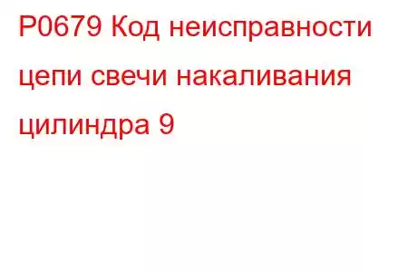 P0679 Код неисправности цепи свечи накаливания цилиндра 9