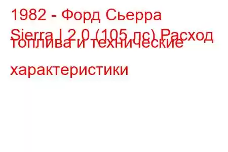 1982 - Форд Сьерра
Sierra I 2.0 (105 лс) Расход топлива и технические характеристики