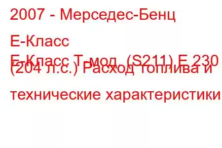 2007 - Мерседес-Бенц Е-Класс
E-Класс Т-мод. (S211) E 230 (204 л.с.) Расход топлива и технические характеристики