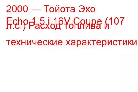 2000 — Тойота Эхо
Echo 1.5 i 16V Coupe (107 л.с.) Расход топлива и технические характеристики