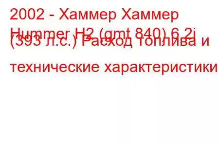 2002 - Хаммер Хаммер
Hummer H2 (gmt 840) 6.2i (393 л.с.) Расход топлива и технические характеристики