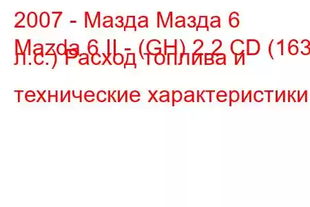 2007 - Мазда Мазда 6
Mazda 6 II - (GH) 2.2 CD (163 л.с.) Расход топлива и технические характеристики