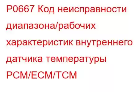 P0667 Код неисправности диапазона/рабочих характеристик внутреннего датчика температуры PCM/ECM/TCM