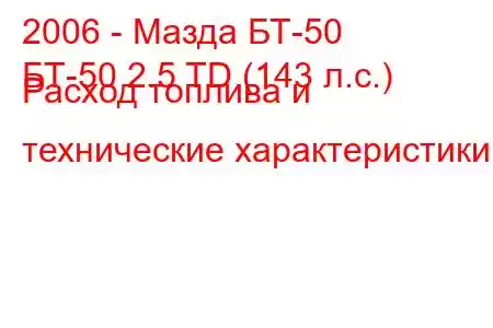 2006 - Мазда БТ-50
БТ-50 2.5 TD (143 л.с.) Расход топлива и технические характеристики