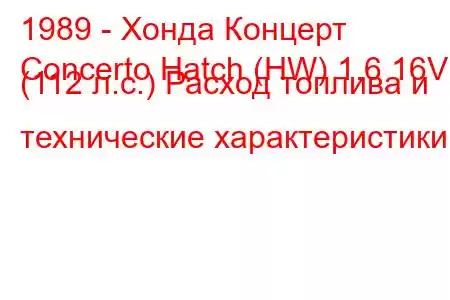 1989 - Хонда Концерт
Concerto Hatch (HW) 1.6 16V (112 л.с.) Расход топлива и технические характеристики