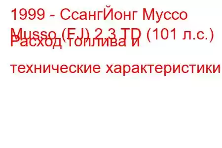 1999 - СсангЙонг Муссо
Musso (FJ) 2.3 TD (101 л.с.) Расход топлива и технические характеристики