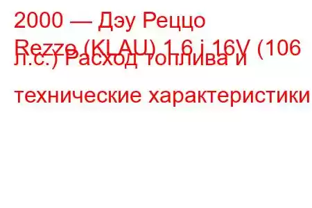 2000 — Дэу Реццо
Rezzo (KLAU) 1.6 i 16V (106 л.с.) Расход топлива и технические характеристики