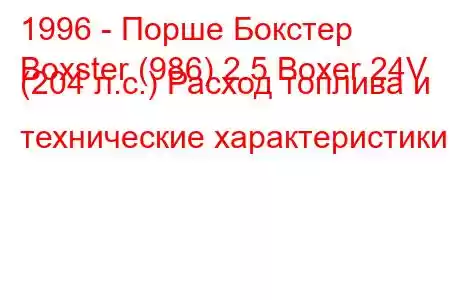 1996 - Порше Бокстер
Boxster (986) 2.5 Boxer 24V (204 л.с.) Расход топлива и технические характеристики