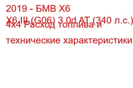 2019 - БМВ Х6
X6 III (G06) 3.0d AT (340 л.с.) 4х4 Расход топлива и технические характеристики