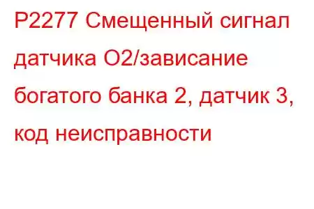 P2277 Смещенный сигнал датчика O2/зависание богатого банка 2, датчик 3, код неисправности