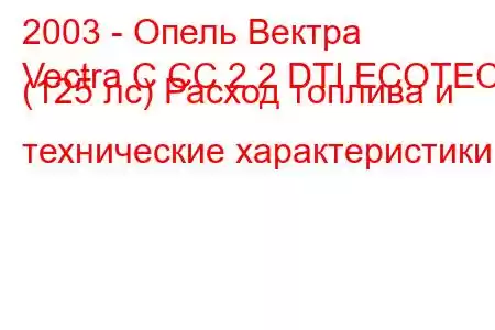 2003 - Опель Вектра
Vectra C CC 2.2 DTI ECOTEC (125 лс) Расход топлива и технические характеристики