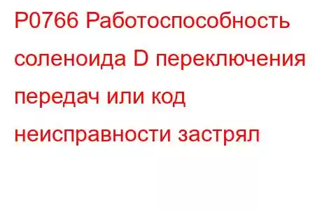 P0766 Работоспособность соленоида D переключения передач или код неисправности застрял