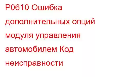 P0610 Ошибка дополнительных опций модуля управления автомобилем Код неисправности