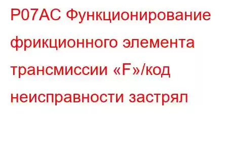 P07AC Функционирование фрикционного элемента трансмиссии «F»/код неисправности застрял