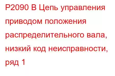 P2090 B Цепь управления приводом положения распределительного вала, низкий код неисправности, ряд 1