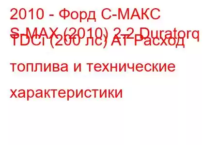 2010 - Форд С-МАКС
S-MAX (2010) 2.2 Duratorq TDCi (200 лс) AT Расход топлива и технические характеристики