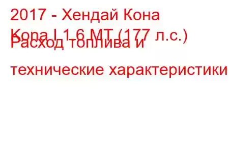 2017 - Хендай Кона
Kona I 1.6 MT (177 л.с.) Расход топлива и технические характеристики