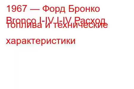 1967 — Форд Бронко
Bronco I-IV I-IV Расход топлива и технические характеристики