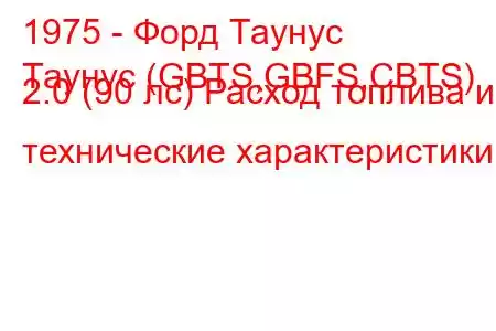 1975 - Форд Таунус
Таунус (GBTS,GBFS,CBTS) 2.0 (90 лс) Расход топлива и технические характеристики