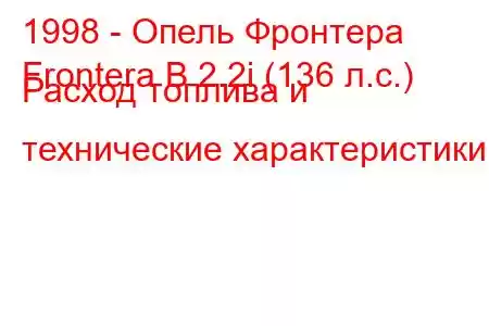 1998 - Опель Фронтера
Frontera B 2.2i (136 л.с.) Расход топлива и технические характеристики