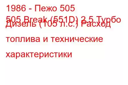 1986 - Пежо 505
505 Break (551D) 2.5 Турбо Дизель (105 л.с.) Расход топлива и технические характеристики