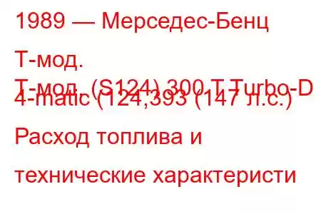 1989 — Мерседес-Бенц Т-мод.
Т-мод. (S124) 300 T Turbo-D 4-matic (124,393 (147 л.с.) Расход топлива и технические характеристи