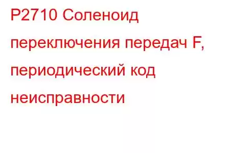 P2710 Соленоид переключения передач F, периодический код неисправности