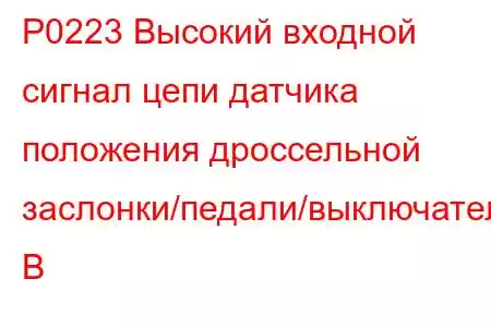 P0223 Высокий входной сигнал цепи датчика положения дроссельной заслонки/педали/выключателя B