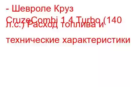 - Шевроле Круз
CruzeCombi 1.4 Turbo (140 л.с.) Расход топлива и технические характеристики