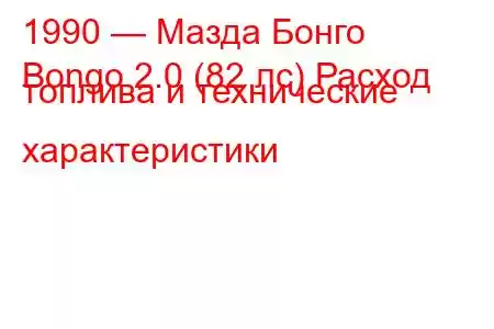 1990 — Мазда Бонго
Bongo 2.0 (82 лс) Расход топлива и технические характеристики