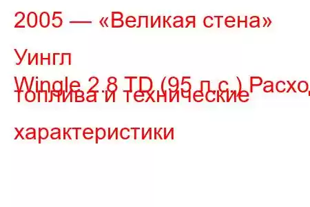 2005 — «Великая стена» Уингл
Wingle 2.8 TD (95 л.с.) Расход топлива и технические характеристики