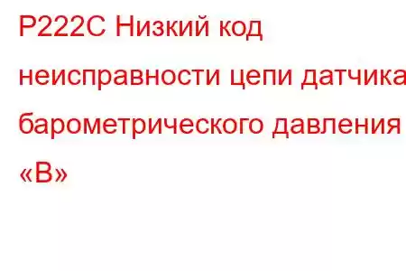 P222C Низкий код неисправности цепи датчика барометрического давления «B»