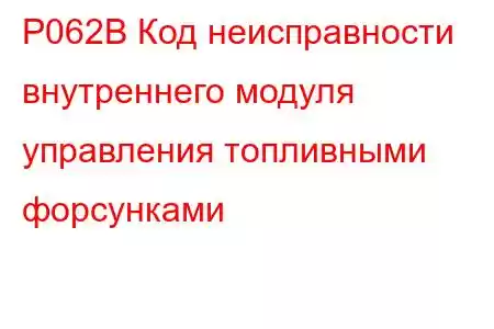 P062B Код неисправности внутреннего модуля управления топливными форсунками