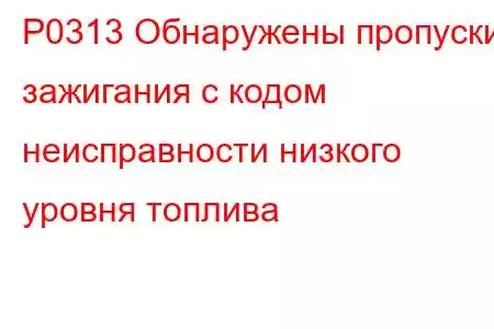 P0313 Обнаружены пропуски зажигания с кодом неисправности низкого уровня топлива