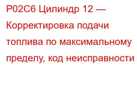 P02C6 Цилиндр 12 — Корректировка подачи топлива по максимальному пределу, код неисправности