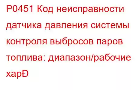 P0451 Код неисправности датчика давления системы контроля выбросов паров топлива: диапазон/рабочие хар