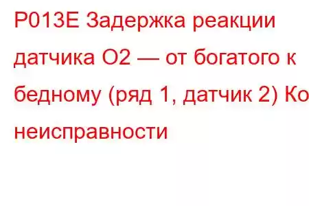 P013E Задержка реакции датчика O2 — от богатого к бедному (ряд 1, датчик 2) Код неисправности