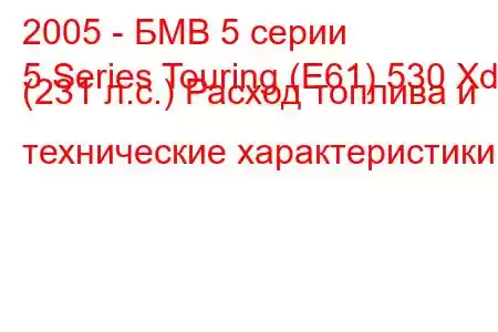 2005 - БМВ 5 серии
5 Series Touring (E61) 530 Xd (231 л.с.) Расход топлива и технические характеристики