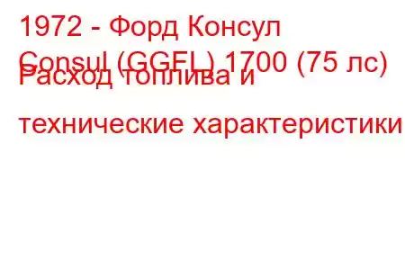 1972 - Форд Консул
Consul (GGFL) 1700 (75 лс) Расход топлива и технические характеристики