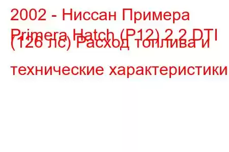 2002 - Ниссан Примера
Primera Hatch (P12) 2.2 DTI (126 лс) Расход топлива и технические характеристики